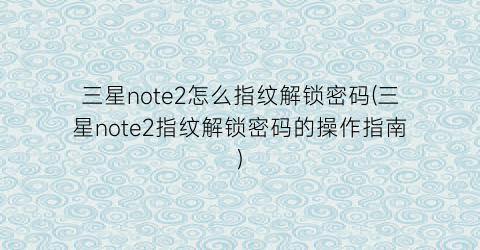 “三星note2怎么指纹解锁密码(三星note2指纹解锁密码的操作指南)