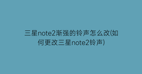 “三星note2渐强的铃声怎么改(如何更改三星note2铃声)