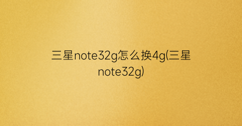 “三星note32g怎么换4g(三星note32g)