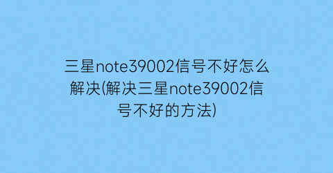 三星note39002信号不好怎么解决(解决三星note39002信号不好的方法)