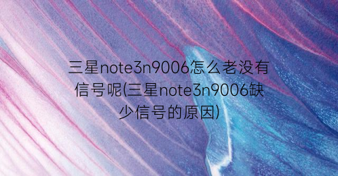 三星note3n9006怎么老没有信号呢(三星note3n9006缺少信号的原因)