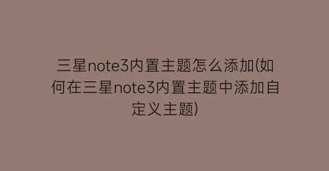 三星note3内置主题怎么添加(如何在三星note3内置主题中添加自定义主题)