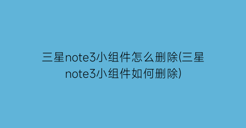 三星note3小组件怎么删除(三星note3小组件如何删除)