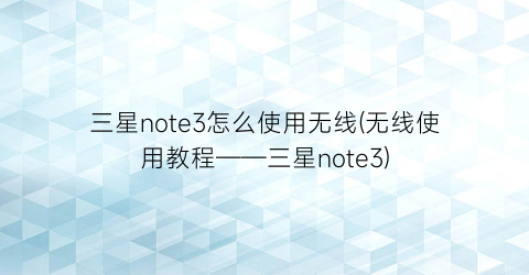 三星note3怎么使用无线(无线使用教程——三星note3)