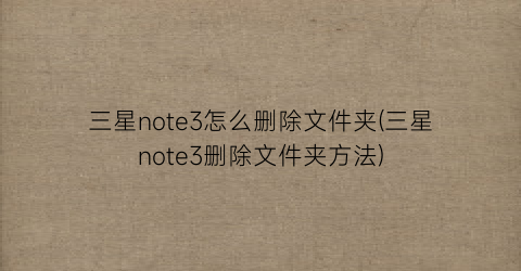 三星note3怎么删除文件夹(三星note3删除文件夹方法)