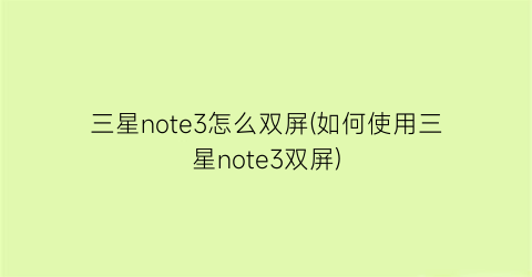 “三星note3怎么双屏(如何使用三星note3双屏)