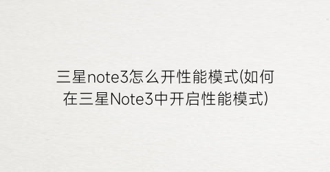 三星note3怎么开性能模式(如何在三星Note3中开启性能模式)