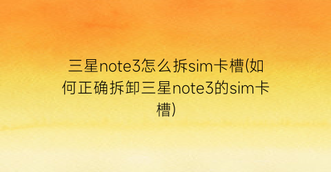 “三星note3怎么拆sim卡槽(如何正确拆卸三星note3的sim卡槽)