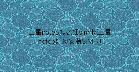 “三星note3怎么插sim卡(三星note3如何安装SIM卡)