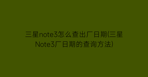 三星note3怎么查出厂日期(三星Note3厂日期的查询方法)
