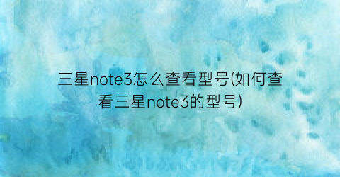 “三星note3怎么查看型号(如何查看三星note3的型号)