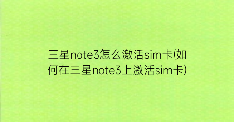 “三星note3怎么激活sim卡(如何在三星note3上激活sim卡)