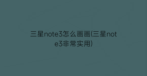 三星note3怎么画画(三星note3非常实用)