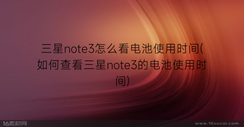 三星note3怎么看电池使用时间(如何查看三星note3的电池使用时间)