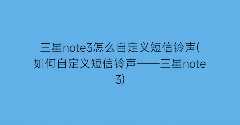 三星note3怎么自定义短信铃声(如何自定义短信铃声——三星note3)
