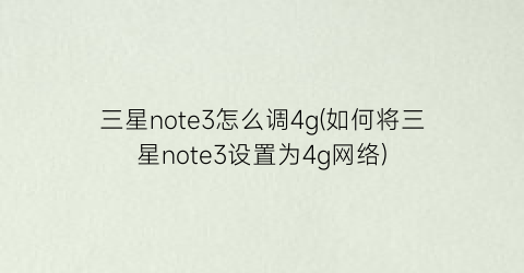 三星note3怎么调4g(如何将三星note3设置为4g网络)