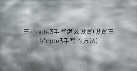 三星note3手写怎么设置(设置三星note3手写的方法)