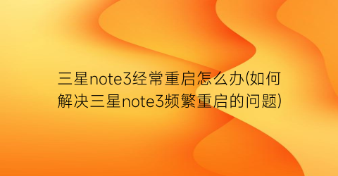 “三星note3经常重启怎么办(如何解决三星note3频繁重启的问题)