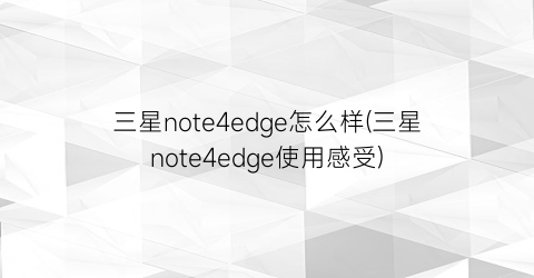 三星note4edge怎么样(三星note4edge使用感受)
