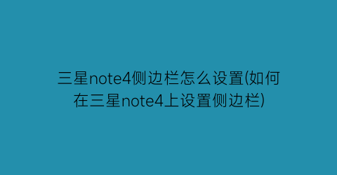 “三星note4侧边栏怎么设置(如何在三星note4上设置侧边栏)