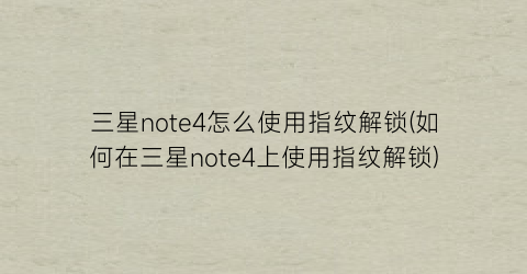 三星note4怎么使用指纹解锁(如何在三星note4上使用指纹解锁)