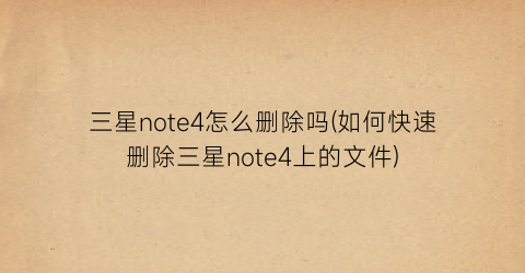 三星note4怎么删除吗(如何快速删除三星note4上的文件)