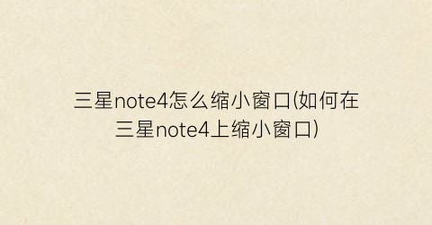 “三星note4怎么缩小窗口(如何在三星note4上缩小窗口)