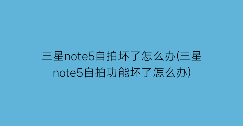 三星note5自拍坏了怎么办(三星note5自拍功能坏了怎么办)