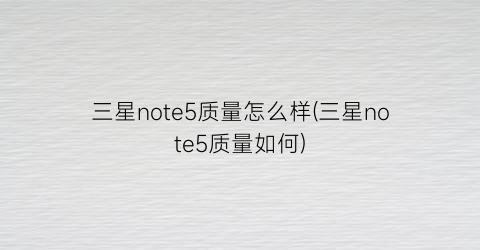 “三星note5质量怎么样(三星note5质量如何)