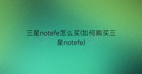 三星notefe怎么买(如何购买三星notefe)