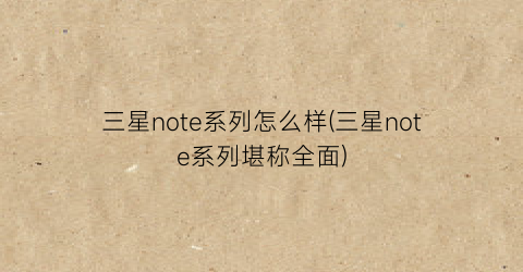 “三星note系列怎么样(三星note系列堪称全面)