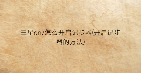 三星on7怎么开启记步器(开启记步器的方法)