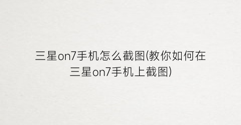 三星on7手机怎么截图(教你如何在三星on7手机上截图)