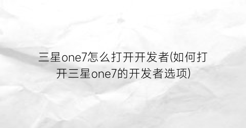 “三星one7怎么打开开发者(如何打开三星one7的开发者选项)