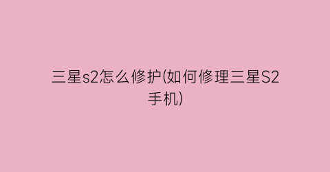 “三星s2怎么修护(如何修理三星S2手机)