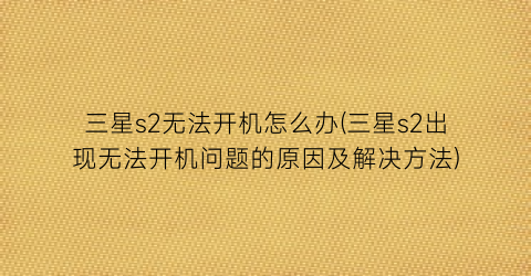 “三星s2无法开机怎么办(三星s2出现无法开机问题的原因及解决方法)