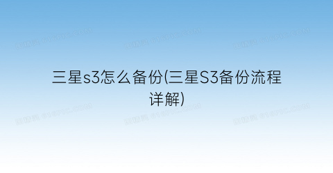 “三星s3怎么备份(三星S3备份流程详解)