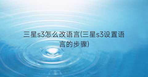 “三星s3怎么改语言(三星s3设置语言的步骤)