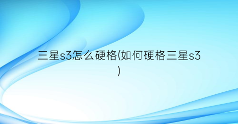 三星s3怎么硬格(如何硬格三星s3)
