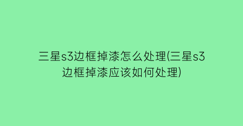 “三星s3边框掉漆怎么处理(三星s3边框掉漆应该如何处理)