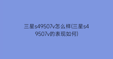 “三星s49507v怎么样(三星s49507v的表现如何)