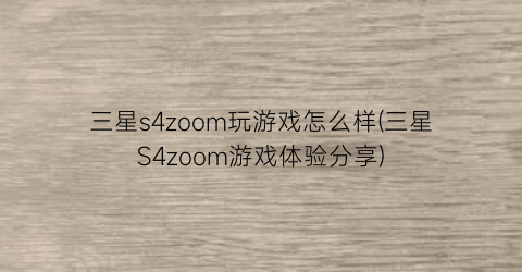 三星s4zoom玩游戏怎么样(三星S4zoom游戏体验分享)