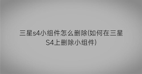 三星s4小组件怎么删除(如何在三星S4上删除小组件)