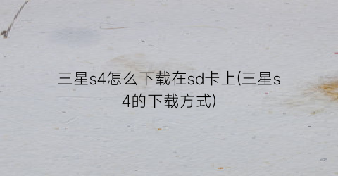 “三星s4怎么下载在sd卡上(三星s4的下载方式)