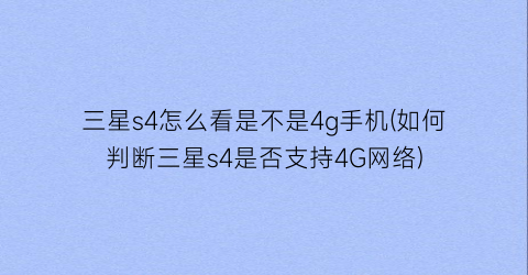 “三星s4怎么看是不是4g手机(如何判断三星s4是否支持4G网络)