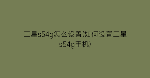 “三星s54g怎么设置(如何设置三星s54g手机)