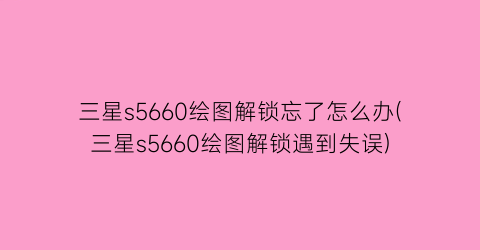 三星s5660绘图解锁忘了怎么办(三星s5660绘图解锁遇到失误)