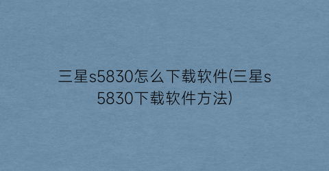 三星s5830怎么下载软件(三星s5830下载软件方法)