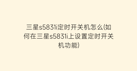 “三星s5831i定时开关机怎么(如何在三星s5831i上设置定时开关机功能)