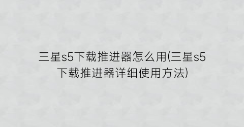 三星s5下载推进器怎么用(三星s5下载推进器详细使用方法)